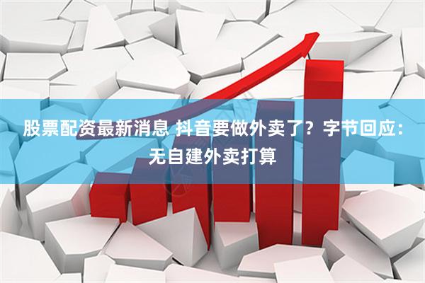 股票配资最新消息 抖音要做外卖了？字节回应：无自建外卖打算
