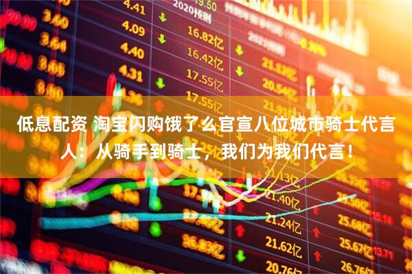 低息配资 淘宝闪购饿了么官宣八位城市骑士代言人：从骑手到骑士，我们为我们代言！