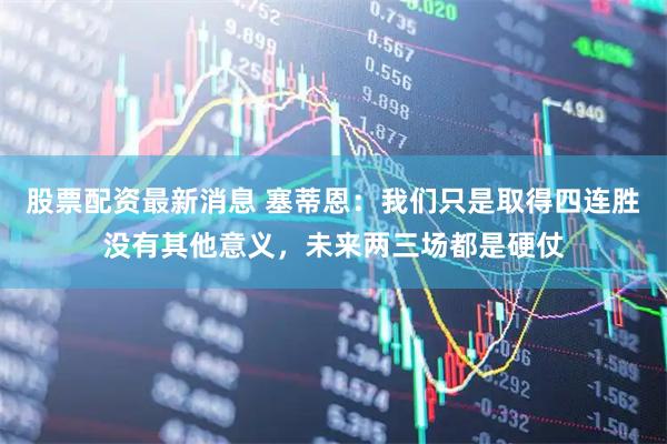 股票配资最新消息 塞蒂恩：我们只是取得四连胜没有其他意义，未来两三场都是硬仗
