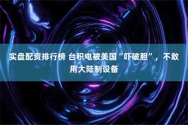 实盘配资排行榜 台积电被美国“吓破胆”，不敢用大陆制设备