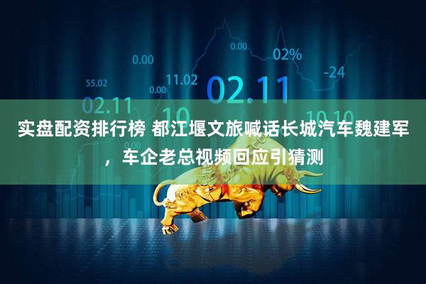实盘配资排行榜 都江堰文旅喊话长城汽车魏建军，车企老总视频回应引猜测