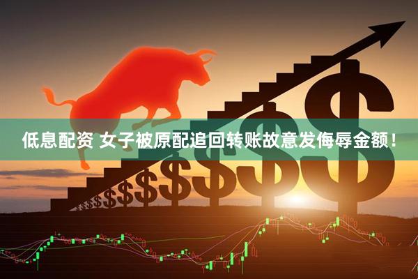 低息配资 女子被原配追回转账故意发侮辱金额！