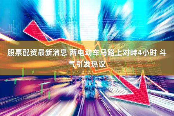 股票配资最新消息 两电动车马路上对峙4小时 斗气引发热议