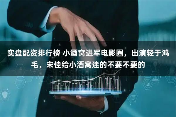 实盘配资排行榜 小酒窝进军电影圈，出演轻于鸿毛，宋佳给小酒窝迷的不要不要的