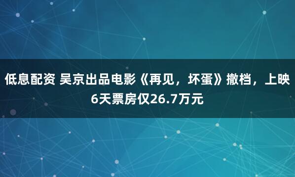 低息配资 吴京出品电影《再见，坏蛋》撤档，上映6天票房仅26.7万元