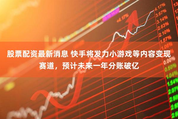 股票配资最新消息 快手将发力小游戏等内容变现赛道，预计未来一年分账破亿