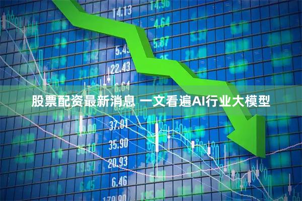 股票配资最新消息 一文看遍AI行业大模型