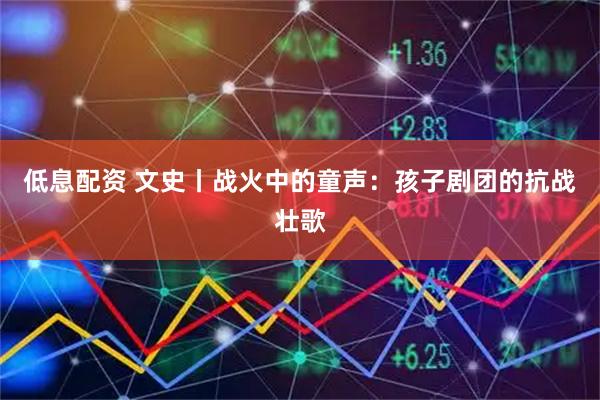 低息配资 文史丨战火中的童声：孩子剧团的抗战壮歌