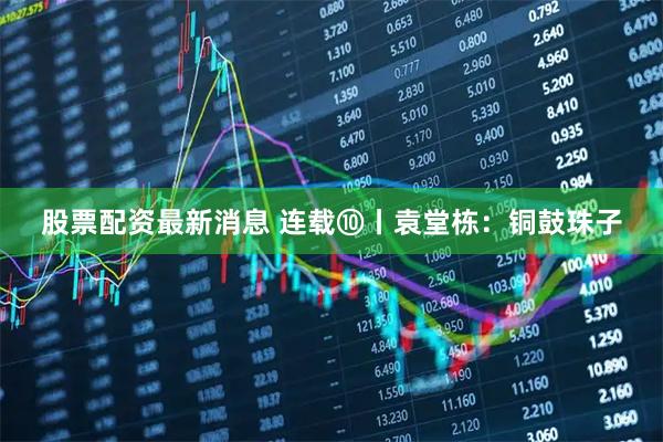 股票配资最新消息 连载⑩丨袁堂栋：铜鼓珠子