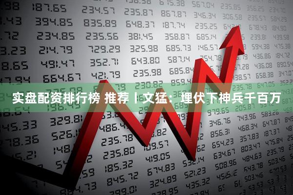 实盘配资排行榜 推荐丨文猛：埋伏下神兵千百万