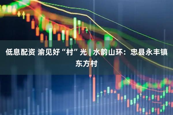 低息配资 渝见好“村”光 | 水韵山环：忠县永丰镇东方村