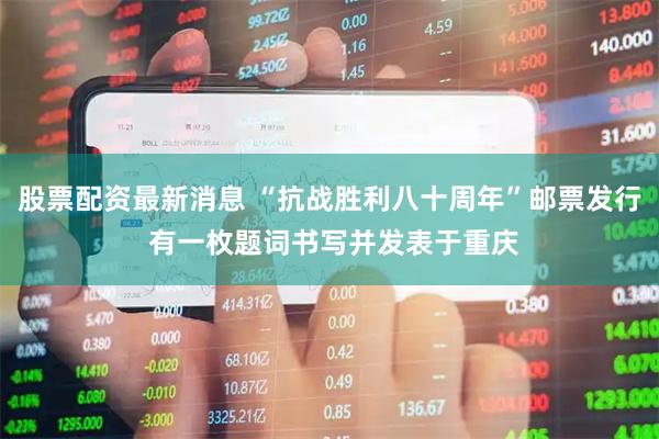 股票配资最新消息 “抗战胜利八十周年”邮票发行 有一枚题词书写并发表于重庆