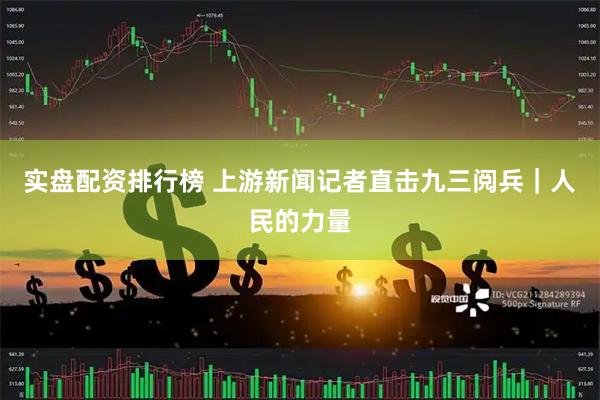 实盘配资排行榜 上游新闻记者直击九三阅兵｜人民的力量