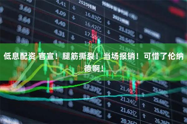 低息配资 官宣！腿筋撕裂！当场报销！可惜了伦纳德啊！