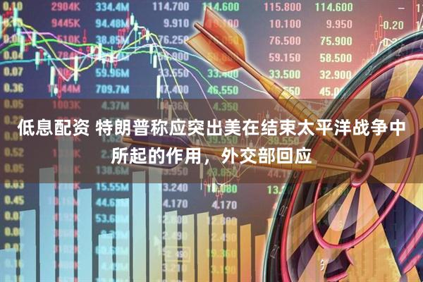 低息配资 特朗普称应突出美在结束太平洋战争中所起的作用，外交部回应