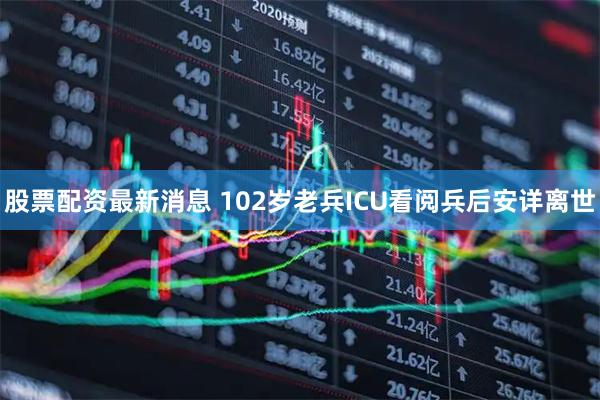 股票配资最新消息 102岁老兵ICU看阅兵后安详离世