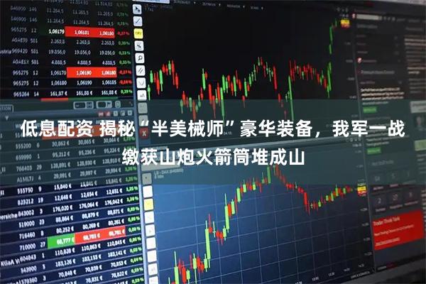 低息配资 揭秘“半美械师”豪华装备，我军一战缴获山炮火箭筒堆成山
