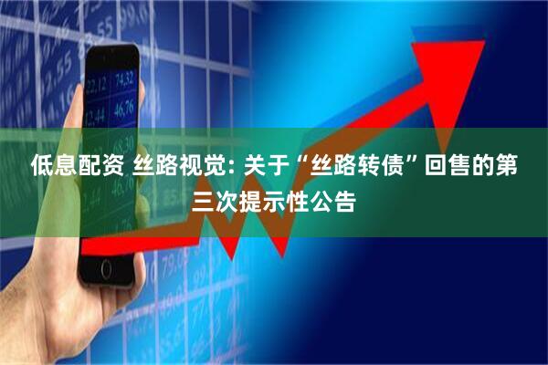 低息配资 丝路视觉: 关于“丝路转债”回售的第三次提示性公告