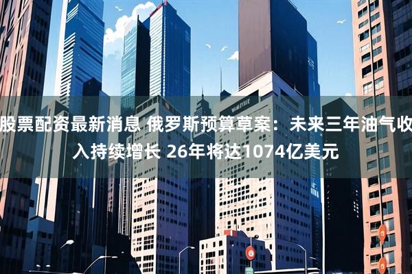股票配资最新消息 俄罗斯预算草案：未来三年油气收入持续增长 26年将达1074亿美元