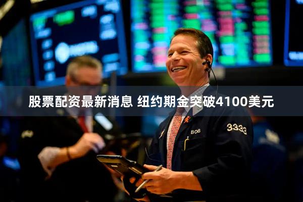 股票配资最新消息 纽约期金突破4100美元