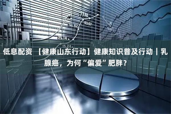 低息配资 【健康山东行动】健康知识普及行动|乳腺癌,为何“偏爱”肥胖?