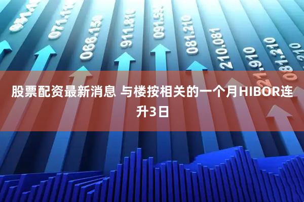 股票配资最新消息 与楼按相关的一个月HIBOR连升3日