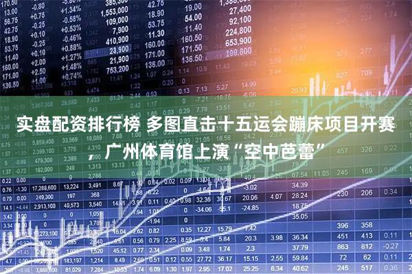 实盘配资排行榜 多图直击十五运会蹦床项目开赛，广州体育馆上演“空中芭蕾”