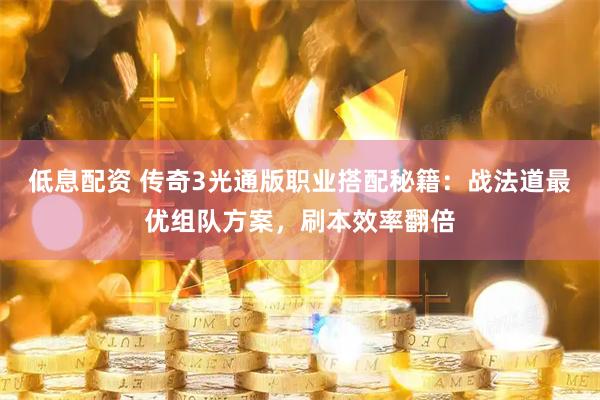 低息配资 传奇3光通版职业搭配秘籍：战法道最优组队方案，刷本效率翻倍