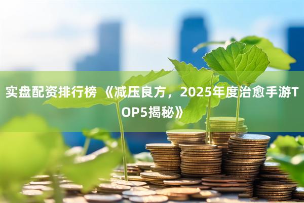 实盘配资排行榜 《减压良方，2025年度治愈手游TOP5揭秘》