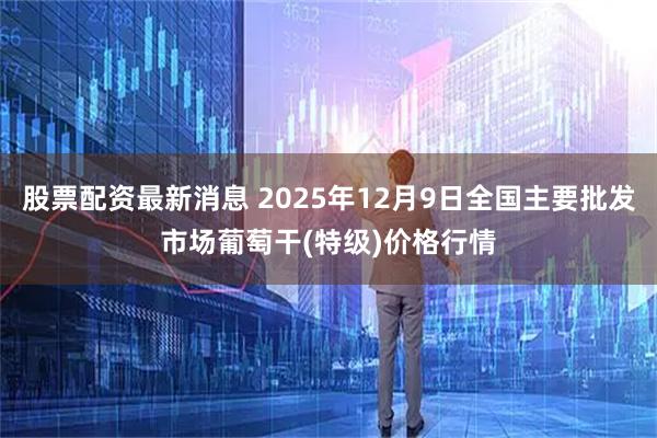 股票配资最新消息 2025年12月9日全国主要批发市场葡萄干(特级)价格行情