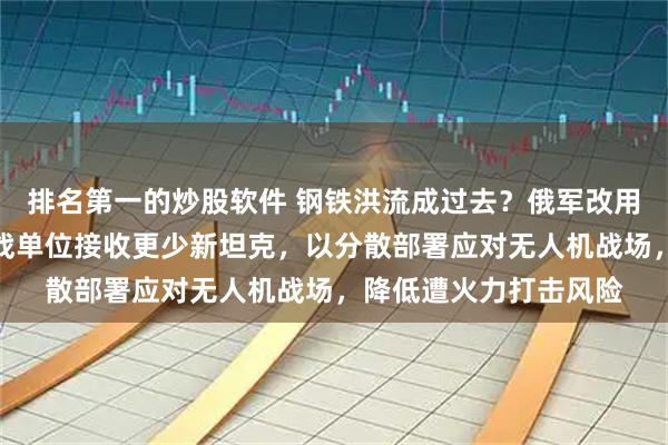 排名第一的炒股软件 钢铁洪流成过去？俄军改用稀释战术，让更多作战单位接收更少新坦克，以分散部署应对无人机战场，降低遭火力打击风险