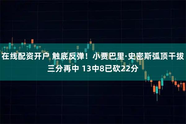 在线配资开户 触底反弹！小贾巴里·史密斯弧顶干拔三分再中 13中8已砍22分