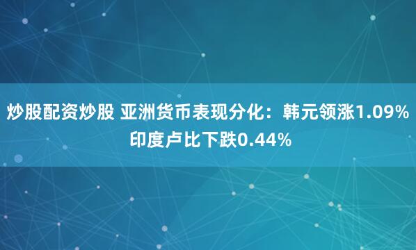 炒股配资炒股 亚洲货币表现分化：韩元领涨1.09% 印度卢比下跌0.44%