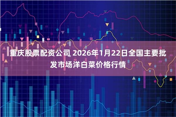 重庆股票配资公司 2026年1月22日全国主要批发市场洋白菜价格行情
