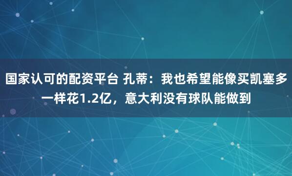 国家认可的配资平台 孔蒂：我也希望能像买凯塞多一样花1.2亿，意大利没有球队能做到