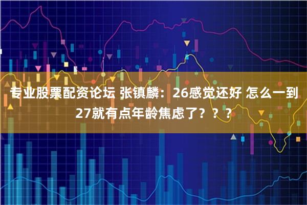 专业股票配资论坛 张镇麟：26感觉还好 怎么一到27就有点年龄焦虑了？？？