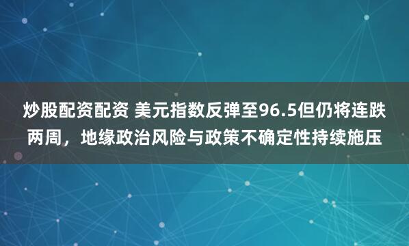 炒股配资配资 美元指数反弹至96.5但仍将连跌两周，地缘政治风险与政策不确定性持续施压