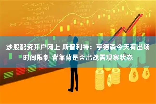 炒股配资开户网上 斯普利特：亨德森今天有出场时间限制 背靠背是否出战需观察状态