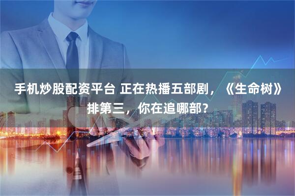 手机炒股配资平台 正在热播五部剧，《生命树》排第三，你在追哪部？