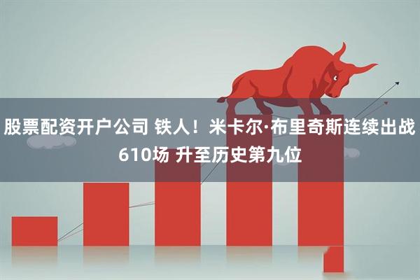 股票配资开户公司 铁人！米卡尔·布里奇斯连续出战610场 升至历史第九位