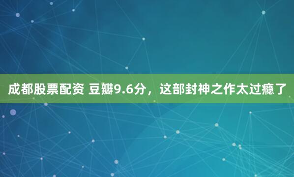 成都股票配资 豆瓣9.6分，这部封神之作太过瘾了