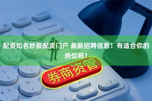 配资知名炒股配资门户 最新招聘信息！有适合你的岗位吗？