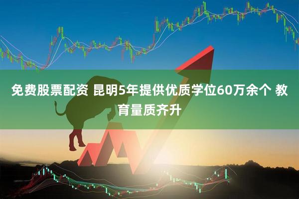 免费股票配资 昆明5年提供优质学位60万余个 教育量质齐升