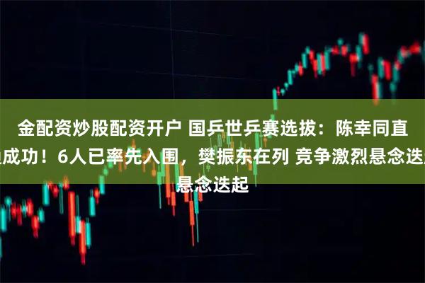 金配资炒股配资开户 国乒世乒赛选拔：陈幸同直通成功！6人已率先入围，樊振东在列 竞争激烈悬念迭起
