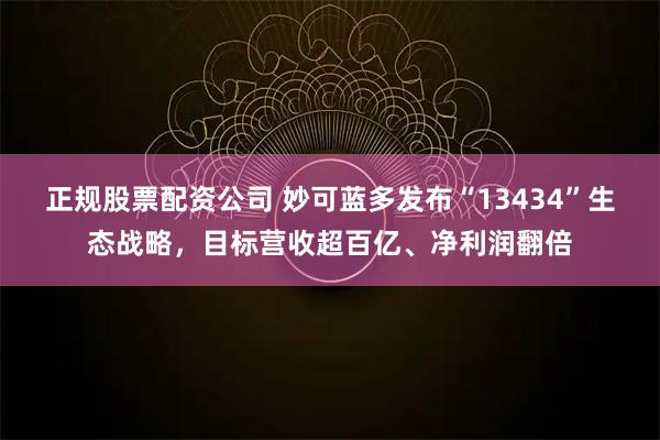 正规股票配资公司 妙可蓝多发布“13434”生态战略,目标营收超百亿、净利润翻倍