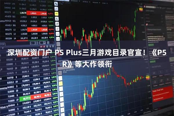 深圳配资门户 PS Plus三月游戏目录官宣!《P5R》等大作领衔