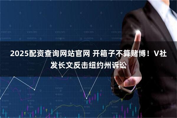 2025配资查询网站官网 开箱子不算赌博!V社发长文反击纽约州诉讼