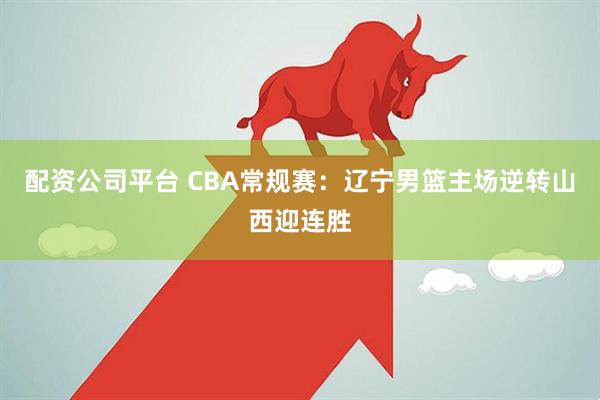 配资公司平台 CBA常规赛:辽宁男篮主场逆转山西迎连胜