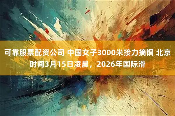可靠股票配资公司 中国女子3000米接力摘铜 北京时间3月15日凌晨,2026年国际滑