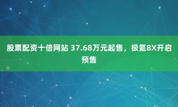 股票配资十倍网站 37.68万元起售，极氪8X开启预售